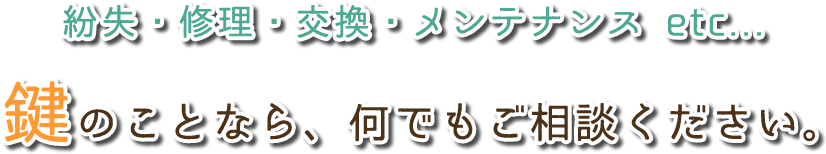 紛失・修理・交換・メンテナンス etc...鍵のことなら、何でもご相談ください。